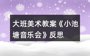 大班美術(shù)教案《小池塘音樂(lè)會(huì)》反思