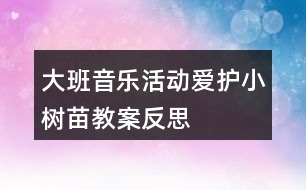 大班音樂活動愛護(hù)小樹苗教案反思