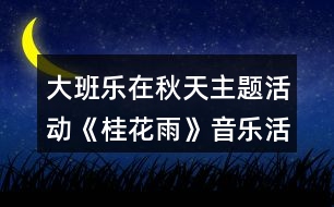 大班樂(lè)在秋天主題活動(dòng)《桂花雨》音樂(lè)活動(dòng)方案