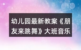 幼兒園最新教案《朋友來(lái)跳舞》大班音樂(lè)反思打擊樂(lè)器