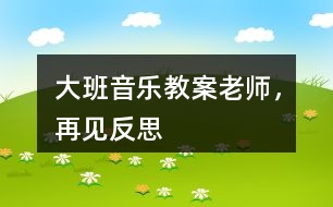 大班音樂教案老師，再見反思