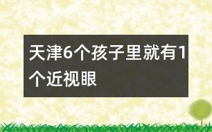 天津6個孩子里就有1個近視眼