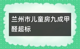 蘭州市兒童房九成甲醛超標(biāo)