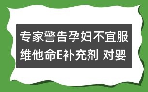 專家警告孕婦不宜服維他命E補(bǔ)充劑 對嬰兒不利