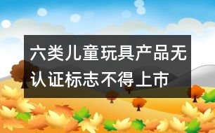 六類兒童玩具產品無認證標志不得上市