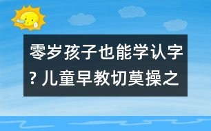 零歲孩子也能學(xué)認字? 兒童早教切莫操之過急