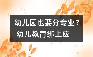 幼兒園也要分“專業(yè)”？ 幼兒教育綁上應(yīng)試戰(zhàn)車