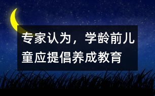 專家認為，學(xué)齡前兒童應(yīng)提倡“養(yǎng)成教育”