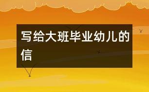 寫給大班畢業(yè)幼兒的信