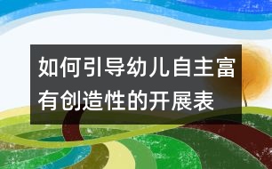 如何引導幼兒自主、富有創(chuàng)造性的開展表演游戲