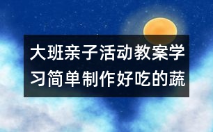 大班親子活動(dòng)教案：學(xué)習(xí)簡單制作好吃的蔬菜拼盤給媽媽吃