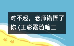 “對不起，老師錯怪了你” (王彩霞隨筆三篇）