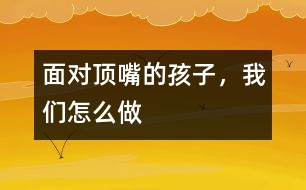 面對“頂嘴”的孩子，我們怎么做