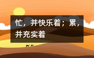 忙，并快樂(lè)著；累，并充實(shí)著