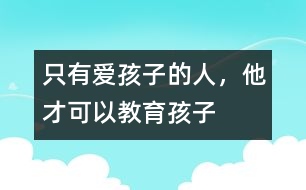 只有愛(ài)孩子的人，他才可以教育孩子