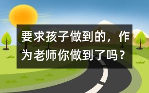 要求孩子做到的，作為老師你做到了嗎？