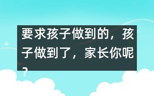 要求孩子做到的，孩子做到了，家長你呢？