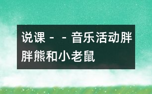 說(shuō)課－－音樂活動(dòng)：胖胖熊和小老鼠