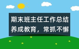 期末班主任工作總結(jié)：養(yǎng)成教育，常抓不懈