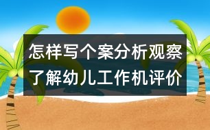 怎樣寫(xiě)個(gè)案分析：觀(guān)察了解幼兒工作機(jī)評(píng)價(jià)要點(diǎn)