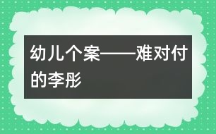 幼兒個(gè)案――難對(duì)付的李彤