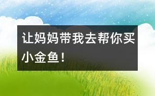 “讓媽媽帶我去幫你買小金魚！”