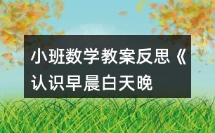 小班數(shù)學(xué)教案反思《認(rèn)識早晨、白天、晚上、深夜》