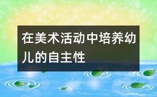 在美術活動中培養(yǎng)幼兒的自主性