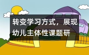 “轉變學習方式，展現(xiàn)幼兒主體性”課題研究
