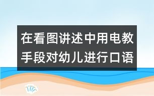 在看圖講述中用電教手段對(duì)幼兒進(jìn)行口語訓(xùn)練和智力啟蒙教育的實(shí)驗(yàn)報(bào)告