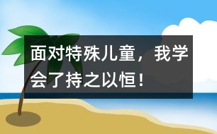面對(duì)特殊兒童，我學(xué)會(huì)了持之以恒！