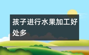 孩子進(jìn)行水果加工好處多