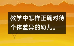 教學(xué)中怎樣正確對待個體差異的幼兒。