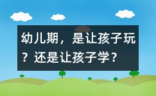 幼兒期，是讓孩子玩？還是讓孩子學(xué)？