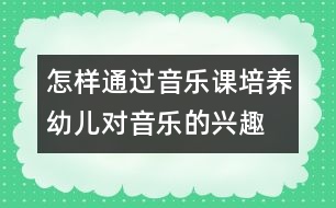 怎樣通過(guò)音樂(lè)課培養(yǎng)幼兒對(duì)音樂(lè)的興趣