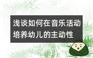 淺談如何在音樂活動(dòng)培養(yǎng)幼兒的主動(dòng)性