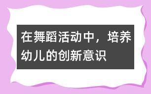 在舞蹈活動(dòng)中，培養(yǎng)幼兒的創(chuàng)新意識(shí)