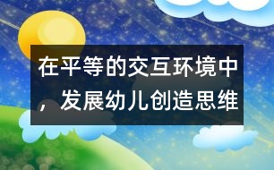 在平等的交互環(huán)境中，發(fā)展幼兒創(chuàng)造思維