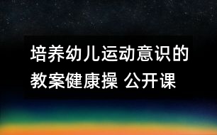 培養(yǎng)幼兒運(yùn)動(dòng)意識(shí)的教案：健康操 （公開(kāi)課教案）