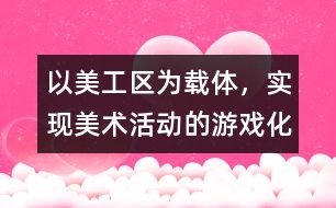 以美工區(qū)為載體，實(shí)現(xiàn)美術(shù)活動的游戲化、自主化
