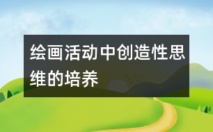 繪畫(huà)活動(dòng)中創(chuàng)造性思維的培養(yǎng)