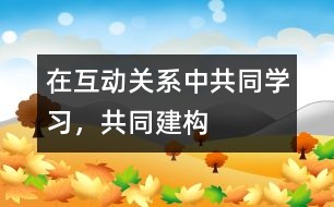 在互動關(guān)系中共同學(xué)習(xí)，共同建構(gòu)