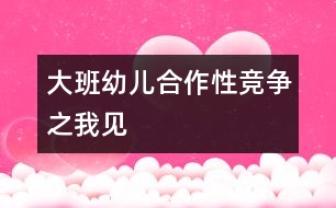 大班幼兒合作性競(jìng)爭(zhēng)之我見(jiàn)