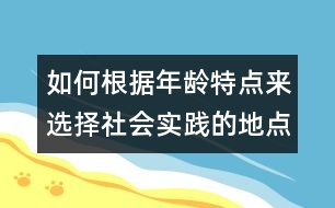 如何根據(jù)年齡特點(diǎn)來選擇社會實(shí)踐的地點(diǎn)及內(nèi)容