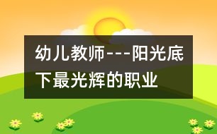 幼兒教師---陽(yáng)光底下最光輝的職業(yè)
