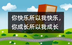你快樂(lè)所以我快樂(lè)，你成長(zhǎng)所以我成長(zhǎng)
