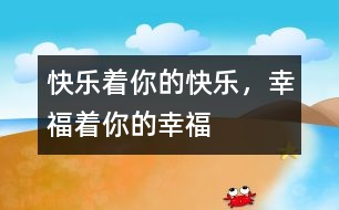 快樂著你的快樂，幸福著你的幸福