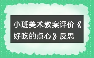 小班美術(shù)教案評(píng)價(jià)《好吃的點(diǎn)心》反思