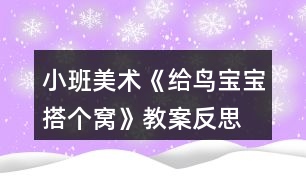小班美術(shù)《給鳥(niǎo)寶寶搭個(gè)窩》教案反思