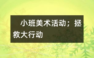 　小班美術(shù)活動(dòng)；拯救大行動(dòng)